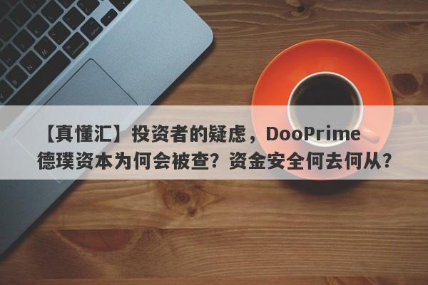 【真懂汇】投资者的疑虑，DooPrime德璞资本为何会被查？资金安全何去何从？-第1张图片-要懂汇