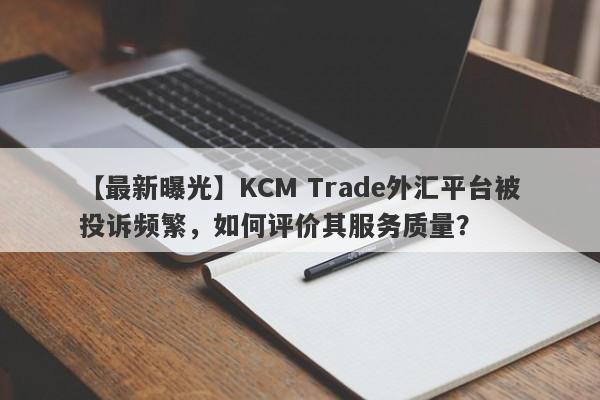 【最新曝光】KCM Trade外汇平台被投诉频繁，如何评价其服务质量？-第1张图片-要懂汇