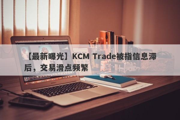 【最新曝光】KCM Trade被指信息滞后，交易滑点频繁-第1张图片-要懂汇