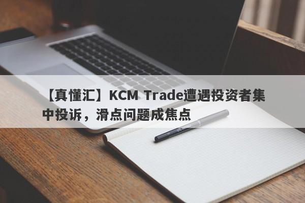 【真懂汇】KCM Trade遭遇投资者集中投诉，滑点问题成焦点-第1张图片-要懂汇