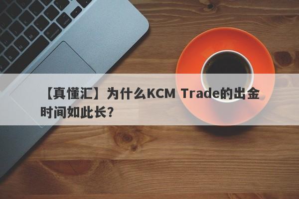 【真懂汇】为什么KCM Trade的出金时间如此长？-第1张图片-要懂汇