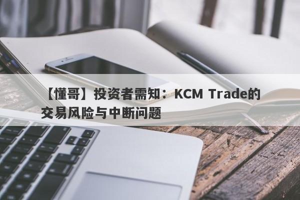 【懂哥】投资者需知：KCM Trade的交易风险与中断问题-第1张图片-要懂汇