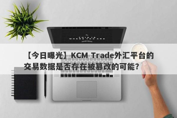 【今日曝光】KCM Trade外汇平台的交易数据是否存在被篡改的可能？-第1张图片-要懂汇