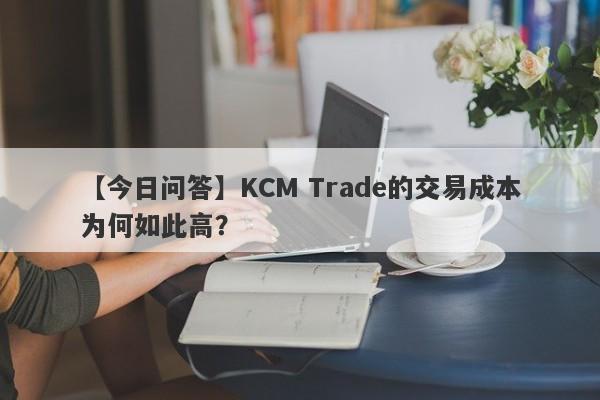 【今日问答】KCM Trade的交易成本为何如此高？-第1张图片-要懂汇