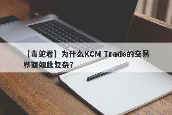 【毒蛇君】为什么KCM Trade的交易界面如此复杂？-第1张图片-要懂汇