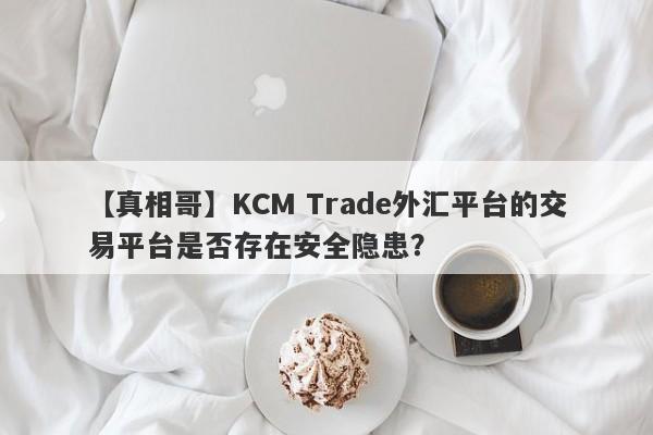 【真相哥】KCM Trade外汇平台的交易平台是否存在安全隐患？-第1张图片-要懂汇