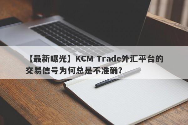 【最新曝光】KCM Trade外汇平台的交易信号为何总是不准确？-第1张图片-要懂汇