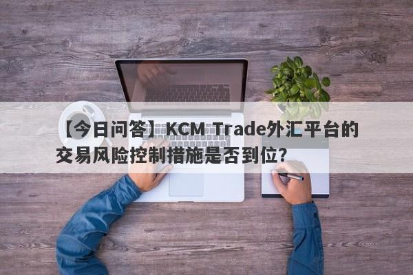 【今日问答】KCM Trade外汇平台的交易风险控制措施是否到位？-第1张图片-要懂汇