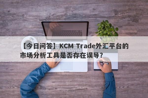 【今日问答】KCM Trade外汇平台的市场分析工具是否存在误导？-第1张图片-要懂汇