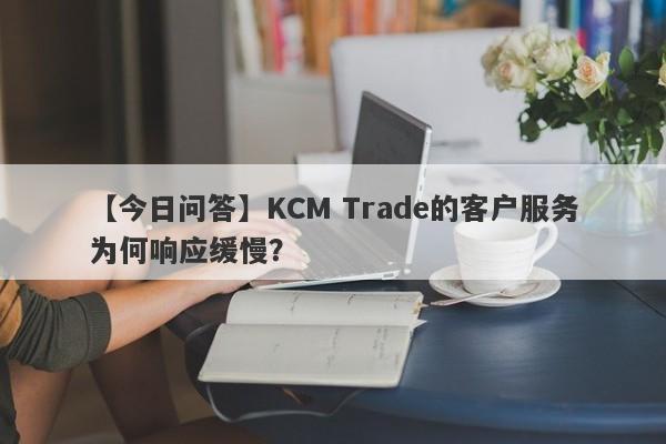 【今日问答】KCM Trade的客户服务为何响应缓慢？-第1张图片-要懂汇