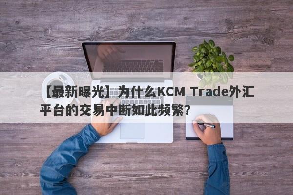 【最新曝光】为什么KCM Trade外汇平台的交易中断如此频繁？-第1张图片-要懂汇