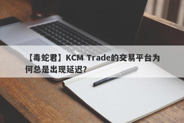 【毒蛇君】KCM Trade的交易平台为何总是出现延迟？-第1张图片-要懂汇