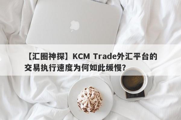 【汇圈神探】KCM Trade外汇平台的交易执行速度为何如此缓慢？-第1张图片-要懂汇