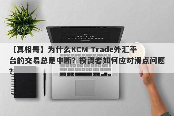 【真相哥】为什么KCM Trade外汇平台的交易总是中断？投资者如何应对滑点问题？-第1张图片-要懂汇