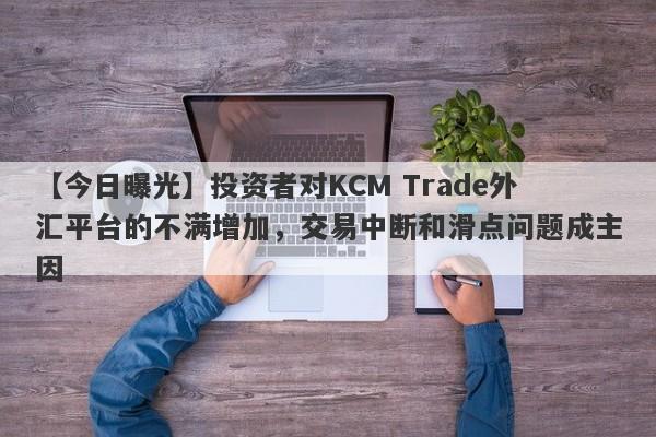 【今日曝光】投资者对KCM Trade外汇平台的不满增加，交易中断和滑点问题成主因-第1张图片-要懂汇