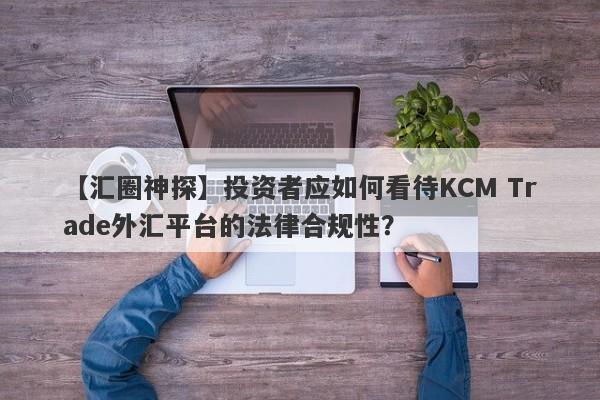 【汇圈神探】投资者应如何看待KCM Trade外汇平台的法律合规性？-第1张图片-要懂汇