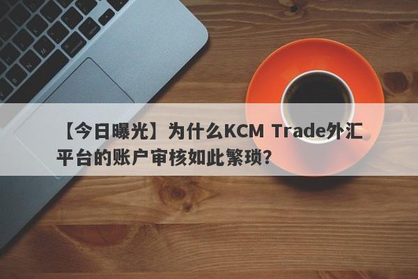 【今日曝光】为什么KCM Trade外汇平台的账户审核如此繁琐？-第1张图片-要懂汇