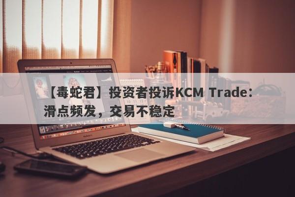 【毒蛇君】投资者投诉KCM Trade：滑点频发，交易不稳定-第1张图片-要懂汇