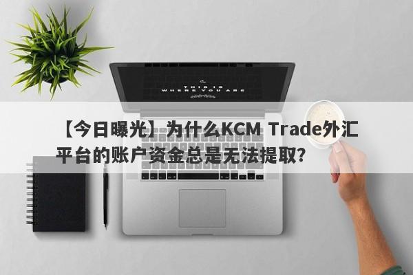 【今日曝光】为什么KCM Trade外汇平台的账户资金总是无法提取？-第1张图片-要懂汇