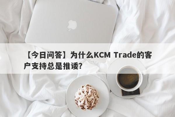 【今日问答】为什么KCM Trade的客户支持总是推诿？-第1张图片-要懂汇