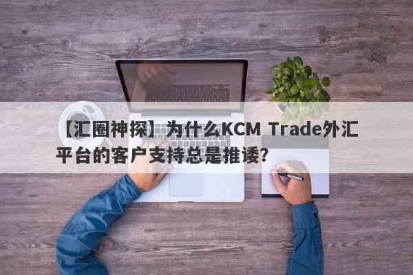 【汇圈神探】为什么KCM Trade外汇平台的客户支持总是推诿？-第1张图片-要懂汇