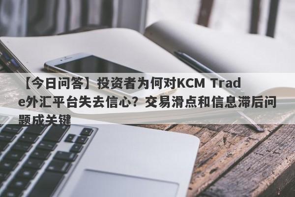 【今日问答】投资者为何对KCM Trade外汇平台失去信心？交易滑点和信息滞后问题成关键-第1张图片-要懂汇