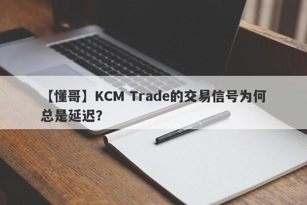 【懂哥】KCM Trade的交易信号为何总是延迟？-第1张图片-要懂汇