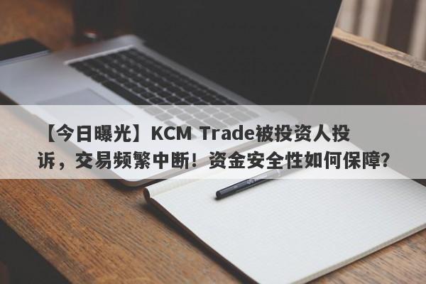 【今日曝光】KCM Trade被投资人投诉，交易频繁中断！资金安全性如何保障？-第1张图片-要懂汇