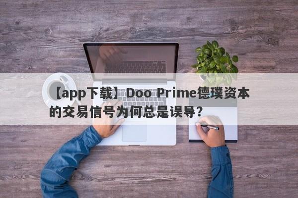 【app下载】Doo Prime德璞资本的交易信号为何总是误导？-第1张图片-要懂汇