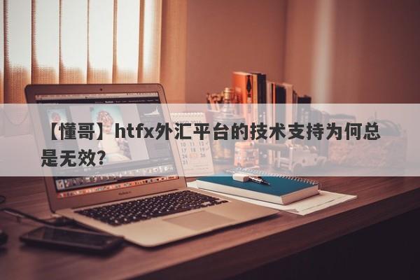 【懂哥】htfx外汇平台的技术支持为何总是无效？-第1张图片-要懂汇