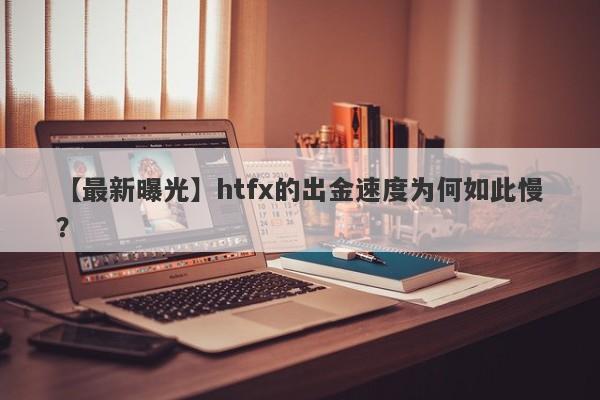 【最新曝光】htfx的出金速度为何如此慢？-第1张图片-要懂汇