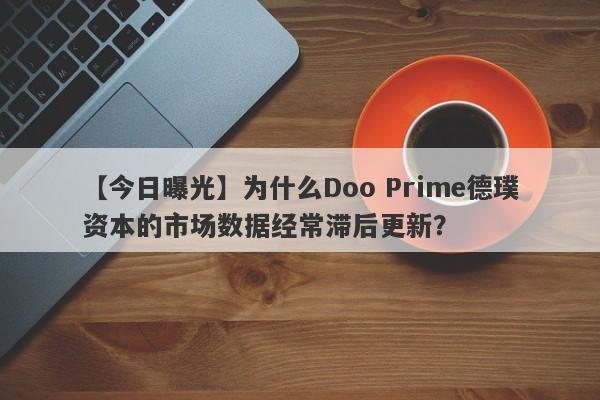 【今日曝光】为什么Doo Prime德璞资本的市场数据经常滞后更新？-第1张图片-要懂汇