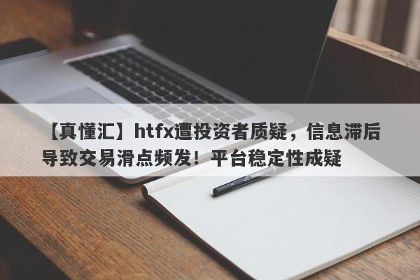 【真懂汇】htfx遭投资者质疑，信息滞后导致交易滑点频发！平台稳定性成疑-第1张图片-要懂汇