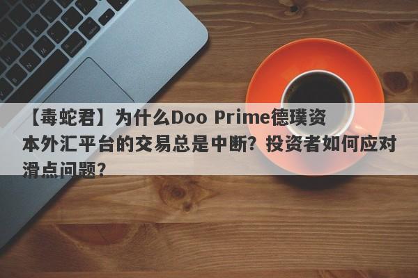 【毒蛇君】为什么Doo Prime德璞资本外汇平台的交易总是中断？投资者如何应对滑点问题？-第1张图片-要懂汇