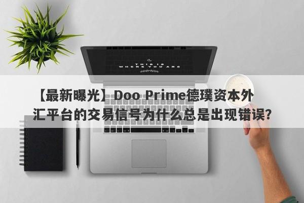 【最新曝光】Doo Prime德璞资本外汇平台的交易信号为什么总是出现错误？-第1张图片-要懂汇