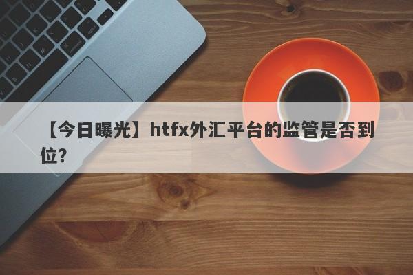 【今日曝光】htfx外汇平台的监管是否到位？-第1张图片-要懂汇