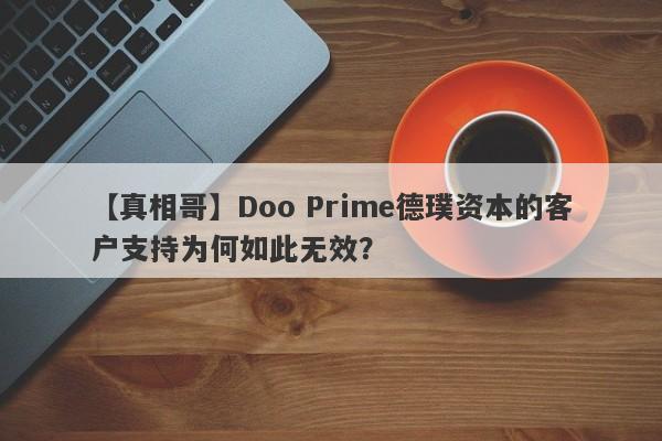 【真相哥】Doo Prime德璞资本的客户支持为何如此无效？-第1张图片-要懂汇