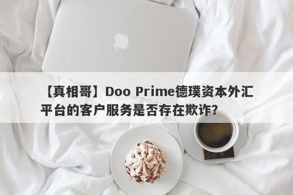 【真相哥】Doo Prime德璞资本外汇平台的客户服务是否存在欺诈？-第1张图片-要懂汇