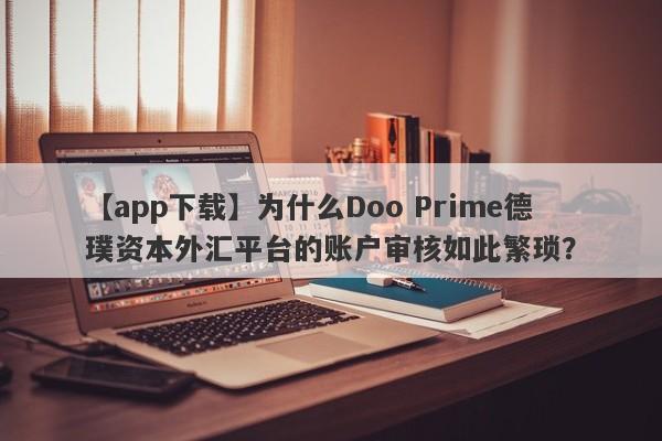 【app下载】为什么Doo Prime德璞资本外汇平台的账户审核如此繁琐？-第1张图片-要懂汇