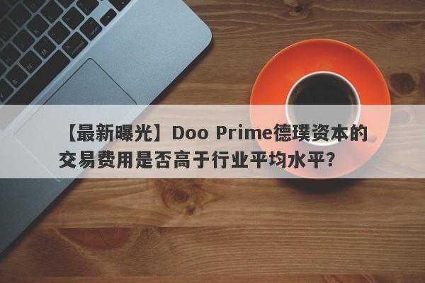 【最新曝光】Doo Prime德璞资本的交易费用是否高于行业平均水平？-第1张图片-要懂汇