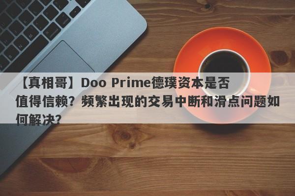 【真相哥】Doo Prime德璞资本是否值得信赖？频繁出现的交易中断和滑点问题如何解决？-第1张图片-要懂汇