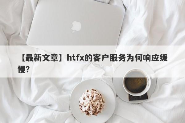 【最新文章】htfx的客户服务为何响应缓慢？-第1张图片-要懂汇