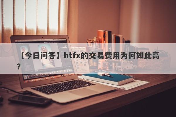 【今日问答】htfx的交易费用为何如此高？-第1张图片-要懂汇