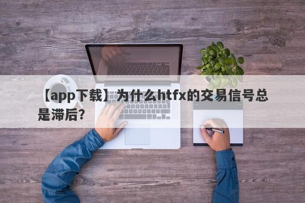 【app下载】为什么htfx的交易信号总是滞后？-第1张图片-要懂汇