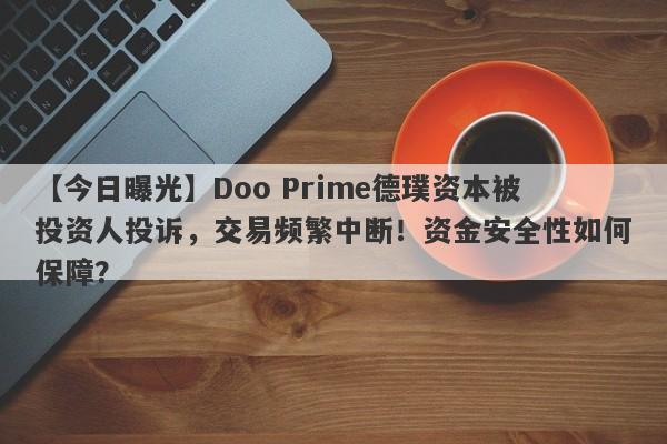 【今日曝光】Doo Prime德璞资本被投资人投诉，交易频繁中断！资金安全性如何保障？-第1张图片-要懂汇