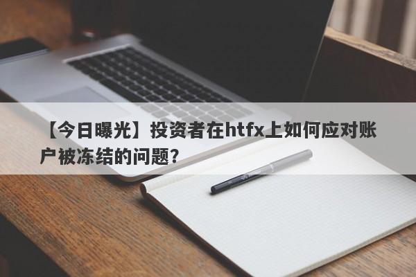 【今日曝光】投资者在htfx上如何应对账户被冻结的问题？-第1张图片-要懂汇