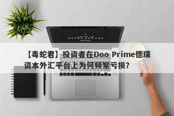 【毒蛇君】投资者在Doo Prime德璞资本外汇平台上为何频繁亏损？-第1张图片-要懂汇