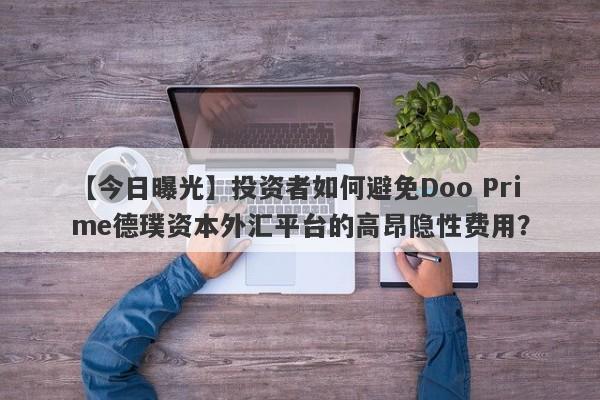 【今日曝光】投资者如何避免Doo Prime德璞资本外汇平台的高昂隐性费用？-第1张图片-要懂汇