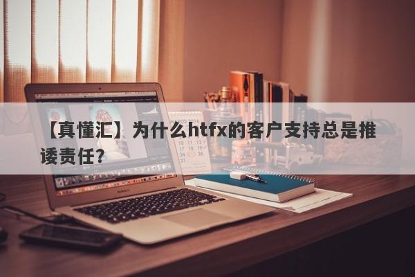 【真懂汇】为什么htfx的客户支持总是推诿责任？-第1张图片-要懂汇