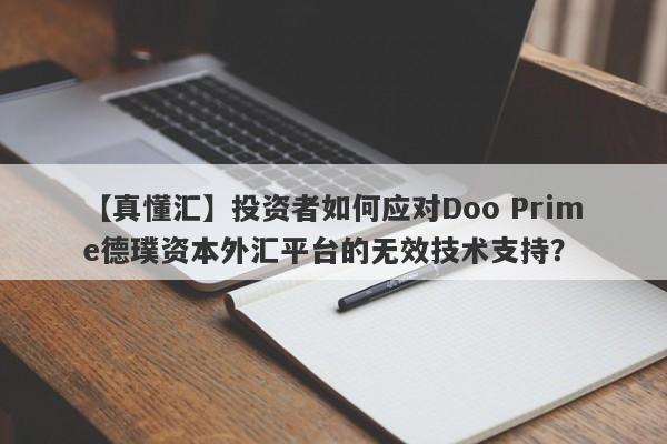 【真懂汇】投资者如何应对Doo Prime德璞资本外汇平台的无效技术支持？-第1张图片-要懂汇